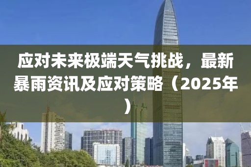 應對未來極端天氣挑戰，最新暴雨資訊及應對策略（2025年）