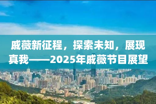 戚薇新征程，探索未知，展現(xiàn)真我——2025年戚薇節(jié)目展望