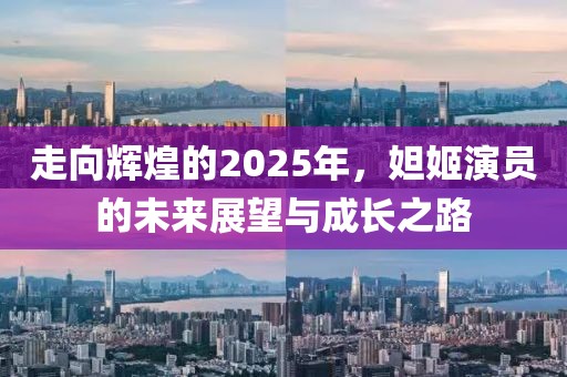 走向輝煌的2025年，妲姬演員的未來展望與成長之路