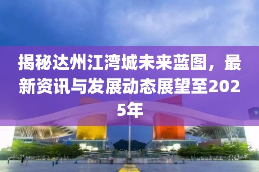 揭秘達州江灣城未來藍圖，最新資訊與發展動態展望至2025年