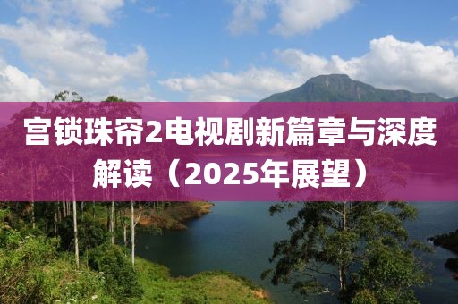 宮鎖珠簾2電視劇新篇章與深度解讀（2025年展望）