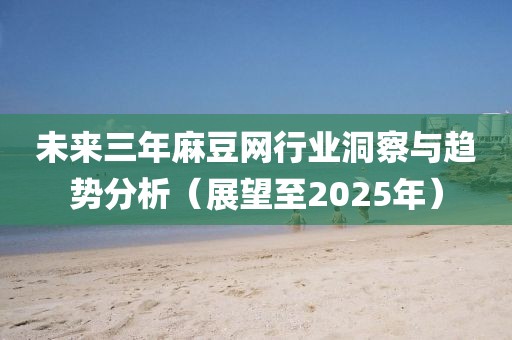 未來三年麻豆網行業洞察與趨勢分析（展望至2025年）