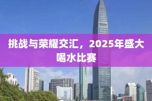 挑戰(zhàn)與榮耀交匯，2025年盛大喝水比賽