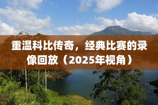 重溫科比傳奇，經(jīng)典比賽的錄像回放（2025年視角）