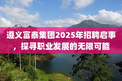 遵義富泰集團2025年招聘啟事，探尋職業發展的無限可能