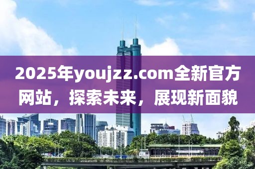 2025年youjzz.com全新官方網站,探索未來,展現新面貌