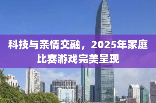 科技與親情交融，2025年家庭比賽游戲完美呈現(xiàn)