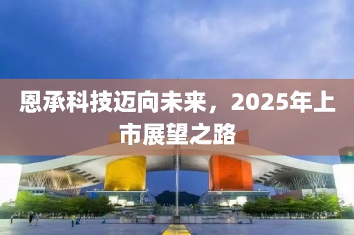 恩承科技邁向未來,2025年上市展望之路