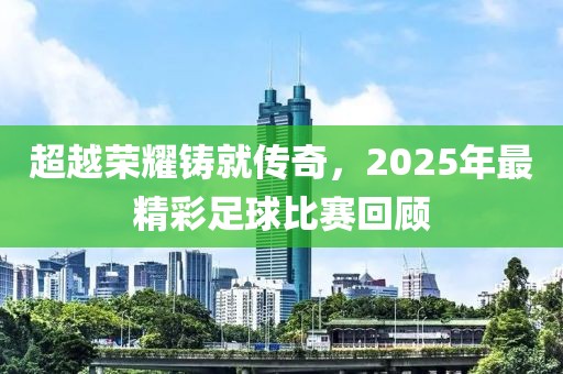 超越榮耀鑄就傳奇，2025年最精彩足球比賽回顧