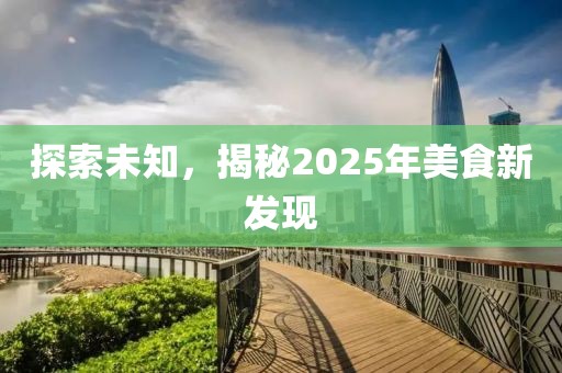 探索未知,揭秘2025年美食新發現