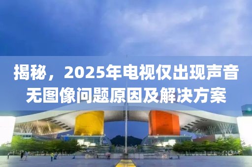 揭秘，2025年電視僅出現聲音無圖像問題原因及解決方案