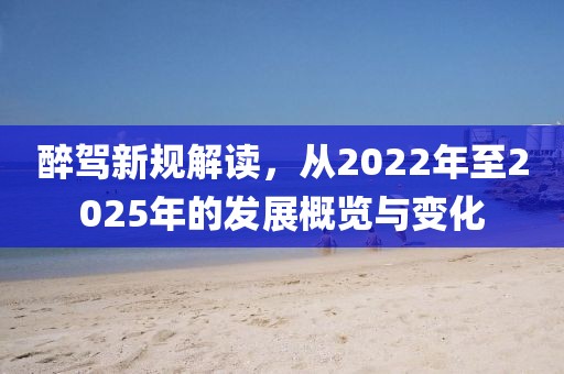 醉駕新規(guī)解讀，從2022年至2025年的發(fā)展概覽與變化
