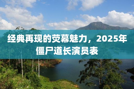 經典再現的熒幕魅力，2025年僵尸道長演員表