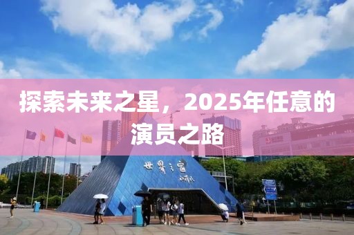 探索未來之星，2025年任意的演員之路