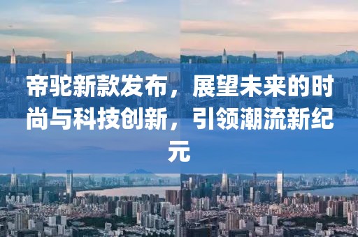帝駝新款發(fā)布，展望未來的時(shí)尚與科技創(chuàng)新，引領(lǐng)潮流新紀(jì)元
