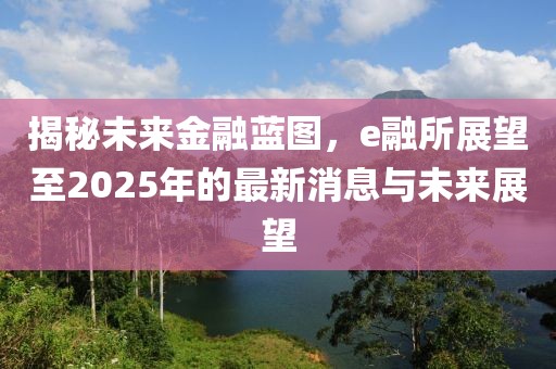 揭秘未來金融藍圖,e融所展望至2025年的最新消息與未來展望
