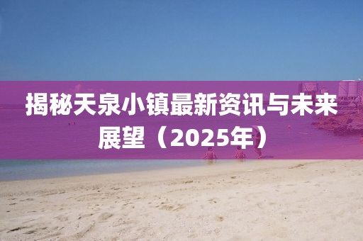 揭秘天泉小鎮最新資訊與未來展望（2025年）
