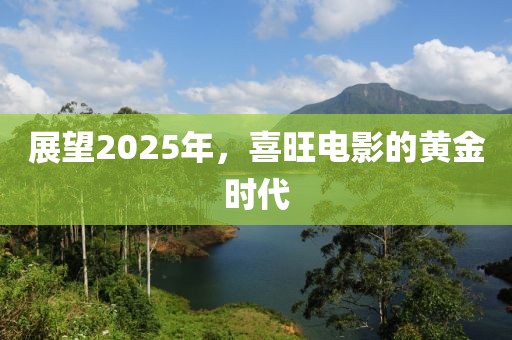 展望2025年，喜旺電影的黃金時代