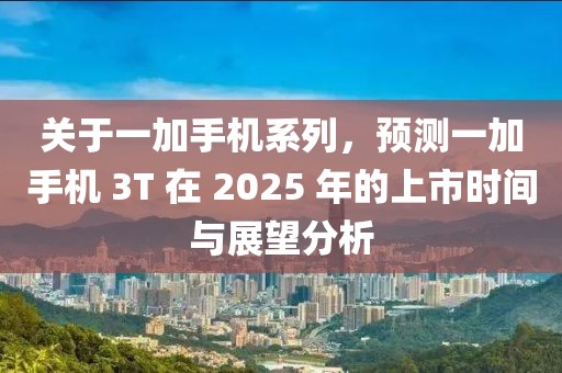 關于一加手機系列,預測一加手機 3T 在 2025 年的上市時間與展望分析