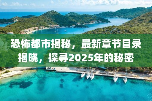 恐怖都市揭秘,最新章節(jié)目錄揭曉,探尋2025年的秘密