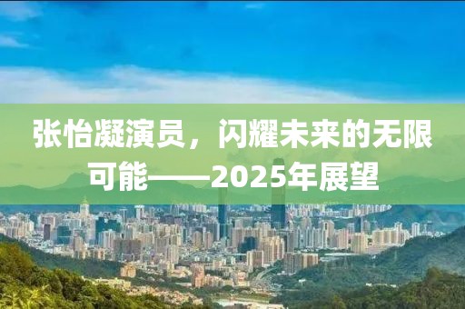 張怡凝演員，閃耀未來的無限可能——2025年展望