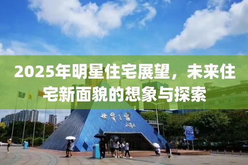 2025年明星住宅展望，未來住宅新面貌的想象與探索