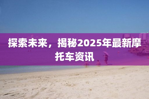 探索未來(lái)，揭秘2025年最新摩托車資訊