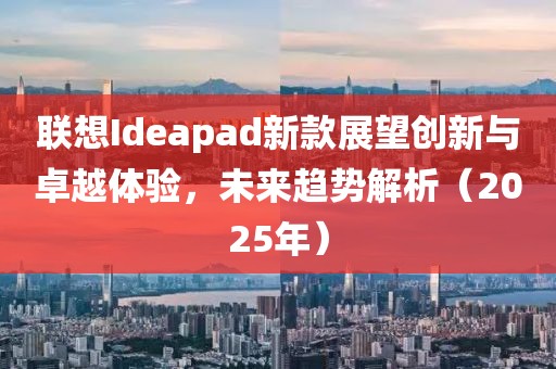 聯(lián)想Ideapad新款展望創(chuàng)新與卓越體驗,未來趨勢解析(2025年)