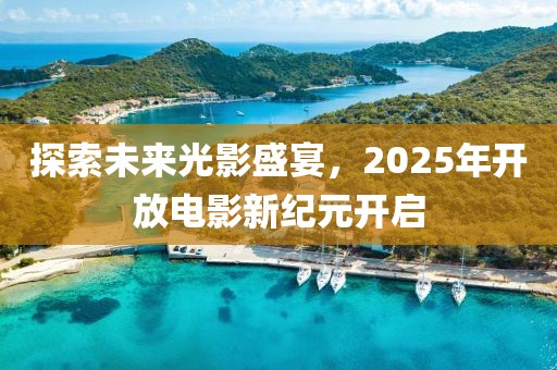探索未來光影盛宴，2025年開放電影新紀元開啟