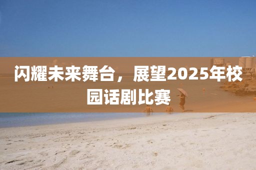 閃耀未來舞臺,展望2025年校園話劇比賽