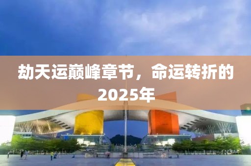 劫天運巔峰章節,命運轉折的2025年