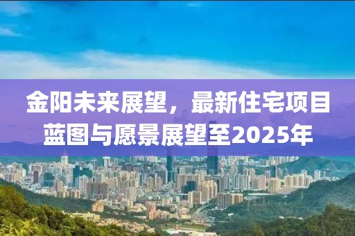 金陽未來展望，最新住宅項目藍圖與愿景展望至2025年