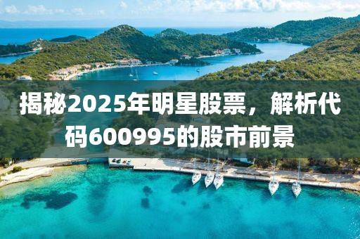 揭秘2025年明星股票，解析代碼600995的股市前景
