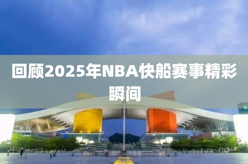 回顧2025年NBA快船賽事精彩瞬間
