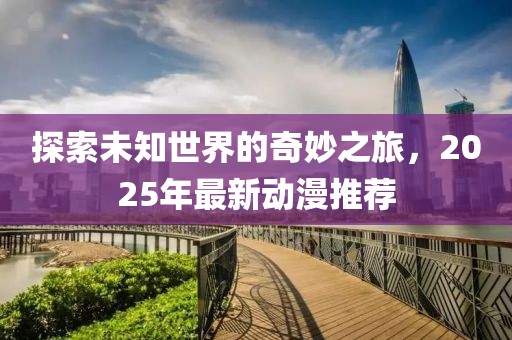 探索未知世界的奇妙之旅,2025年最新動漫推薦