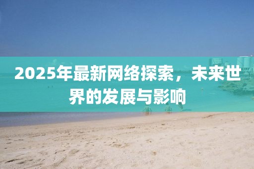 2025年最新網(wǎng)絡(luò)探索，未來(lái)世界的發(fā)展與影響