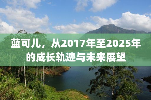 藍可兒，從2017年至2025年的成長軌跡與未來展望