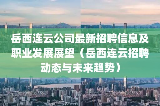 岳西連云公司最新招聘信息及職業(yè)發(fā)展展望（岳西連云招聘動(dòng)態(tài)與未來(lái)趨勢(shì)）