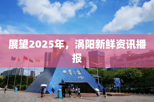 展望2025年，渦陽新鮮資訊播報