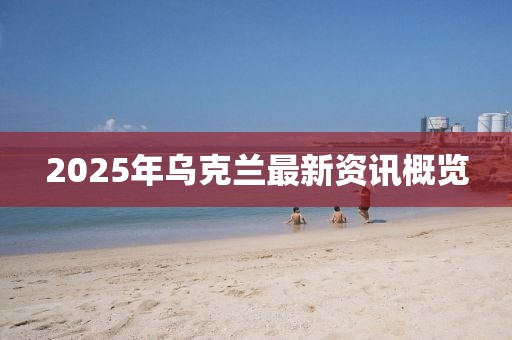 2025年烏克蘭最新資訊概覽