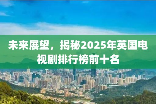 未來展望，揭秘2025年英國電視劇排行榜前十名