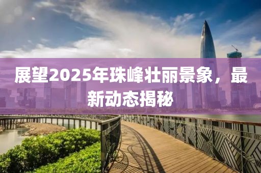 展望2025年珠峰壯麗景象，最新動(dòng)態(tài)揭秘