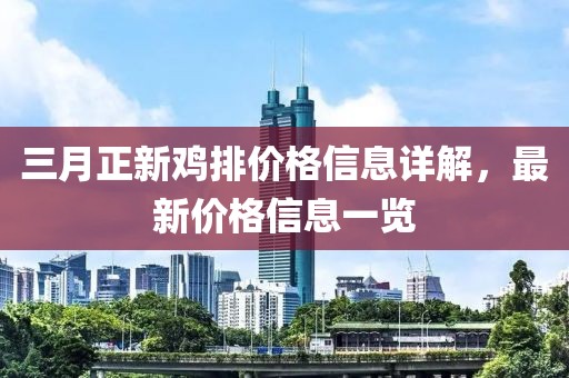 三月正新雞排價格信息詳解,最新價格信息一覽