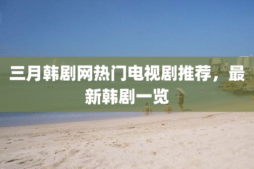 三月韓劇網熱門電視劇推薦，最新韓劇一覽