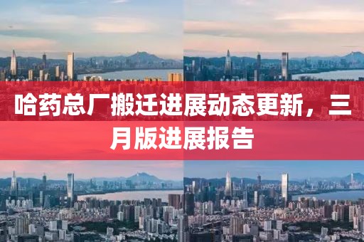 哈藥總廠搬遷進展動態更新，三月版進展報告