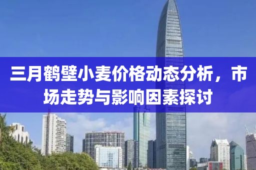三月鶴壁小麥價格動態分析,市場走勢與影響因素探討