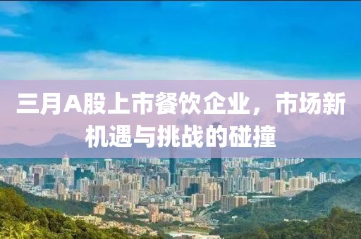 三月A股上市餐飲企業,市場新機遇與挑戰的碰撞