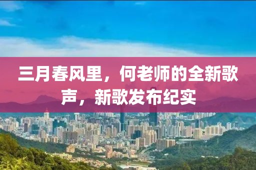 三月春風(fēng)里,何老師的全新歌聲,新歌發(fā)布紀(jì)實(shí)