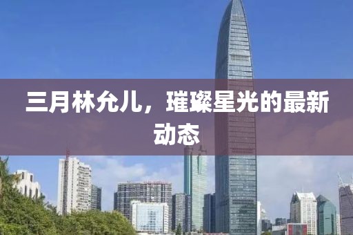 三月林允兒，璀璨星光的最新動態