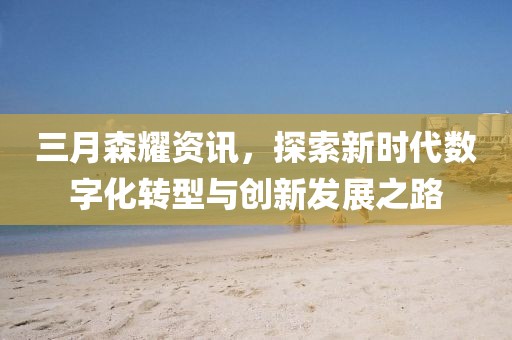 三月森耀資訊，探索新時(shí)代數(shù)字化轉(zhuǎn)型與創(chuàng)新發(fā)展之路